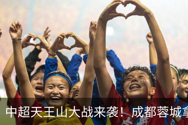 中超天王山大战来袭！成都蓉城拿1分即夺冠，大连英博唯有取胜